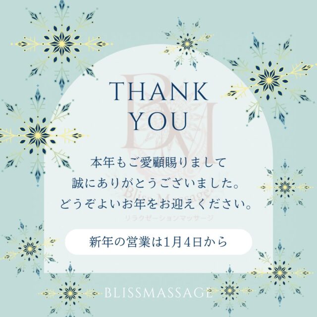.
年末のご挨拶
今年も一年、当店をご利用いただき誠にありがとうございました。
おかげさまで、2025年12月19日に2周年を迎えることができました。
日々足を運んでくださる皆さまの支えがあってこそと、心より感謝しております。
2025年もたくさんのご縁に恵まれ、癒しのお時間をお届けできたことを嬉しく思います。
来年も、心と身体がほっと緩む場所であり続けられるよう、丁寧な施術を心がけてまいります。
どうぞ穏やかな年末年始をお過ごしください。
今後ともBlissMassageを、よろしくお願いいたします🌿
年末年始の休業日
12月31日〜1月3日
年明け営業開始日
1月4日 10時より営業開始になります。